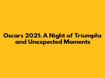 Oscars 2021: A Night of Triumphs and Unexpected Moments