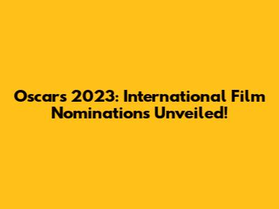 Oscars 2023: International Film Nominations Unveiled!