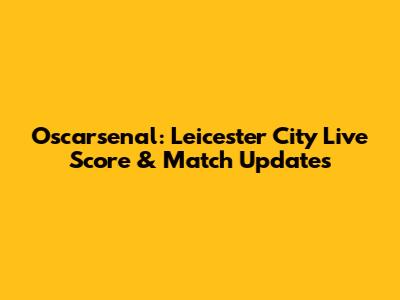 Oscarsenal: Leicester City Live Score & Match Updates