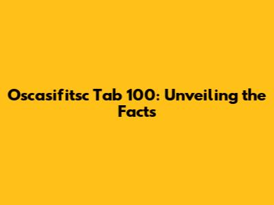 Oscasifitsc Tab 100: Unveiling the Facts