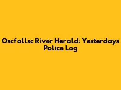 Oscfallsc River Herald: Yesterday's Police Log