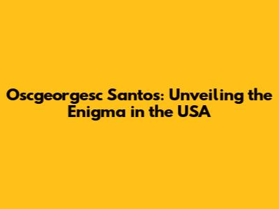 Oscgeorgesc Santos: Unveiling the Enigma in the USA