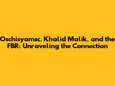 Oschisyamsc, Khalid Malik, and the FBR: Unraveling the Connection