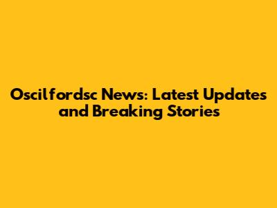 Oscilfordsc News: Latest Updates and Breaking Stories