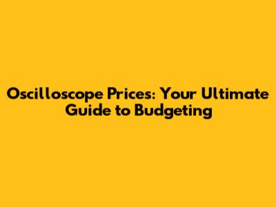 Oscilloscope Prices: Your Ultimate Guide to Budgeting