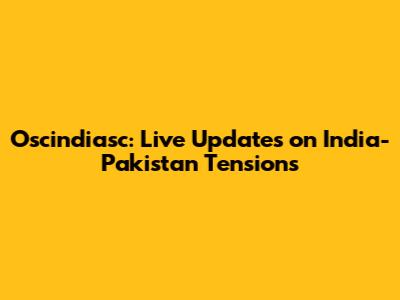 Oscindiasc: Live Updates on India-Pakistan Tensions