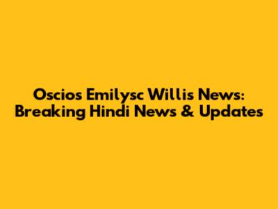 Oscios Emilysc Willis News: Breaking Hindi News & Updates
