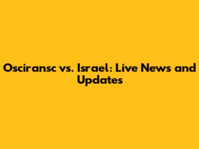 Osciransc vs. Israel: Live News and Updates