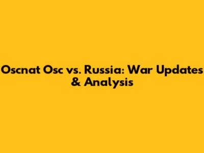 Oscnat Osc vs. Russia: War Updates & Analysis