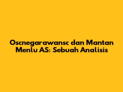 Oscnegarawansc dan Mantan Menlu AS: Sebuah Analisis