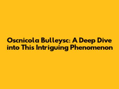 Oscnicola Bulleysc: A Deep Dive into This Intriguing Phenomenon