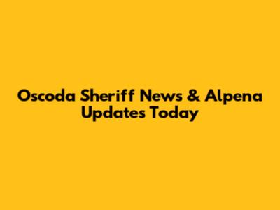 Oscoda Sheriff News & Alpena Updates Today