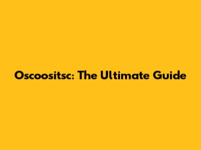 Oscoositsc: The Ultimate Guide