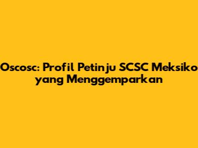 Oscosc: Profil Petinju SCSC Meksiko yang Menggemparkan