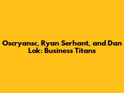 Oscryansc, Ryan Serhant, and Dan Lok: Business Titans