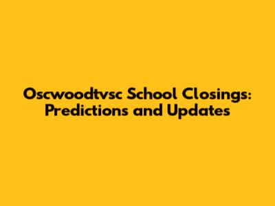 Oscwoodtvsc School Closings: Predictions and Updates