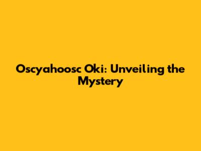 Oscyahoosc Oki: Unveiling the Mystery
