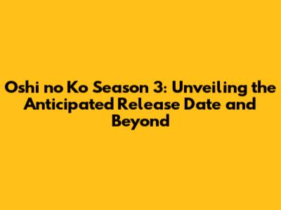 Oshi no Ko Season 3: Unveiling the Anticipated Release Date and Beyond