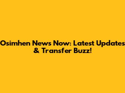 Osimhen News Now: Latest Updates & Transfer Buzz!