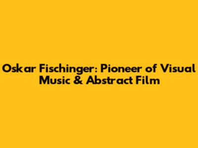Oskar Fischinger: Pioneer of Visual Music & Abstract Film