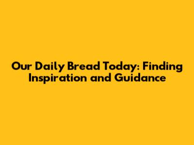 Our Daily Bread Today: Finding Inspiration and Guidance
