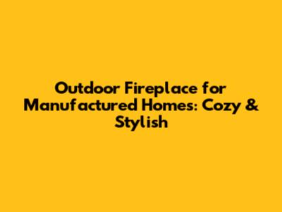 Outdoor Fireplace for Manufactured Homes: Cozy & Stylish