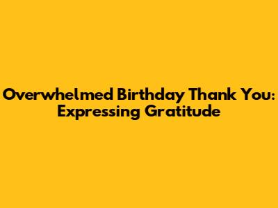 Overwhelmed Birthday Thank You: Expressing Gratitude