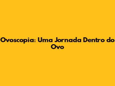 Ovoscopia: Uma Jornada Dentro do Ovo