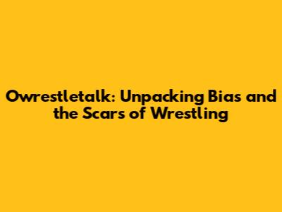 Owrestletalk: Unpacking Bias and the Scars of Wrestling