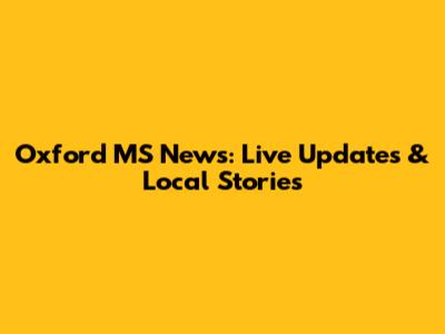Oxford MS News: Live Updates & Local Stories