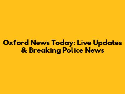 Oxford News Today: Live Updates & Breaking Police News