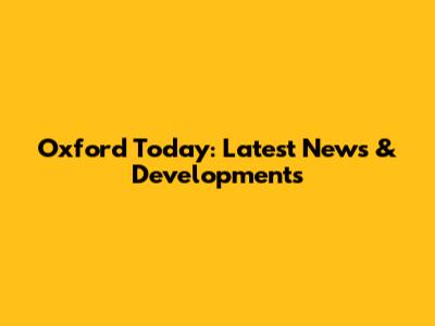 Oxford Today: Latest News & Developments