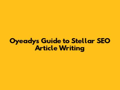 Oyeady's Guide to Stellar SEO Article Writing