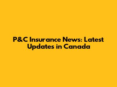 P&C Insurance News: Latest Updates in Canada