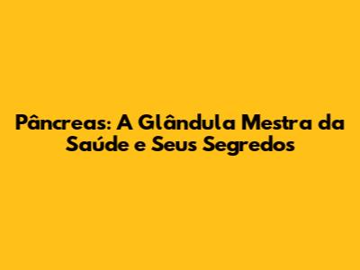 Pâncreas: A Glândula Mestra da Saúde e Seus Segredos