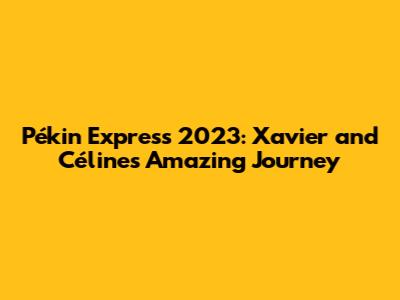 Pékin Express 2023: Xavier and Céline's Amazing Journey