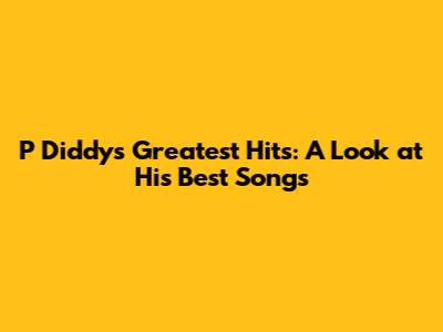 P Diddy's Greatest Hits: A Look at His Best Songs