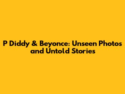 P Diddy & Beyonce: Unseen Photos and Untold Stories