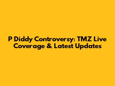 P Diddy Controversy: TMZ Live Coverage & Latest Updates