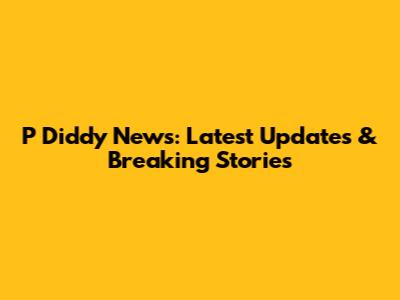 P Diddy News: Latest Updates & Breaking Stories