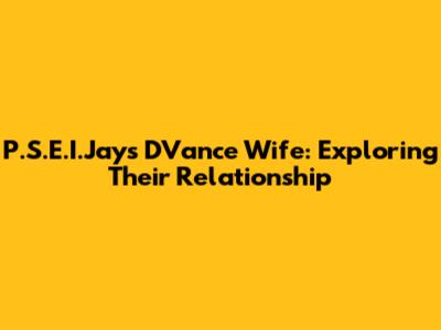 P.S.E.I.Jay's D'Vance Wife: Exploring Their Relationship