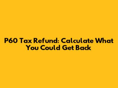 P60 Tax Refund: Calculate What You Could Get Back