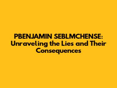 PBENJAMIN SEBLMCHENSE: Unraveling the Lies and Their Consequences