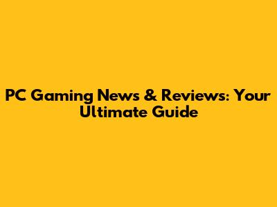 PC Gaming News & Reviews: Your Ultimate Guide
