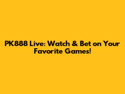 PK888 Live: Watch & Bet on Your Favorite Games!