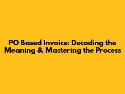 PO Based Invoice: Decoding the Meaning & Mastering the Process