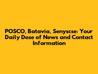 POSCO, Batavia, Senyscse: Your Daily Dose of News and Contact Information