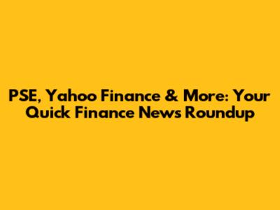 PSE, Yahoo Finance & More: Your Quick Finance News Roundup