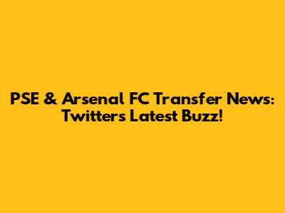 PSE & Arsenal FC Transfer News: Twitter's Latest Buzz!