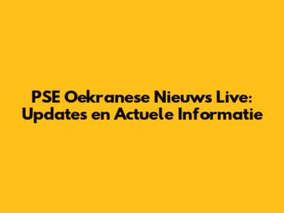 PSE Oekranese Nieuws Live: Updates en Actuele Informatie